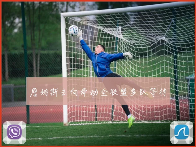 詹姆斯去向牵动全联盟多队等待