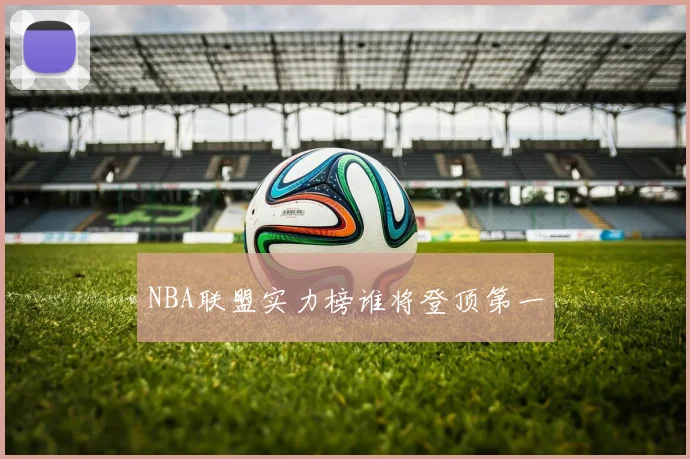 NBA联盟实力榜谁将登顶第一