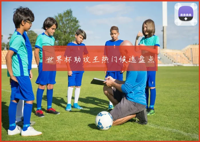 世界杯助攻王热门候选盘点